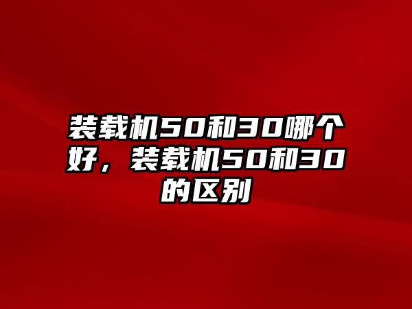 裝載機50和30哪個好，裝載機50和30的區(qū)別