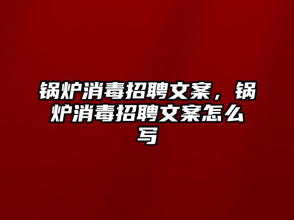 鍋爐消毒招聘文案，鍋爐消毒招聘文案怎么寫