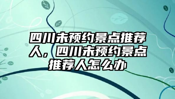 四川未預(yù)約景點(diǎn)推薦人，四川未預(yù)約景點(diǎn)推薦人怎么辦