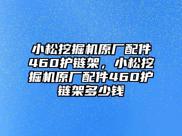 小松挖掘機(jī)原廠配件460護(hù)鏈架，小松挖掘機(jī)原廠配件460護(hù)鏈架多少錢