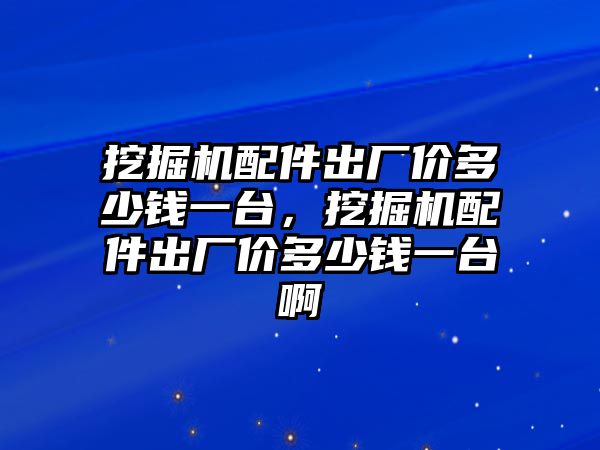 挖掘機配件出廠價多少錢一臺，挖掘機配件出廠價多少錢一臺啊