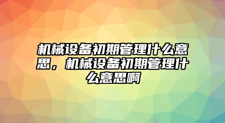 機(jī)械設(shè)備初期管理什么意思，機(jī)械設(shè)備初期管理什么意思啊