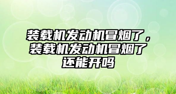 裝載機發(fā)動機冒煙了，裝載機發(fā)動機冒煙了還能開嗎