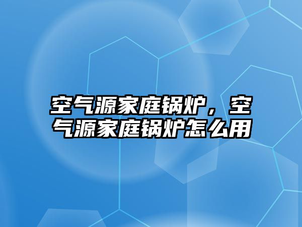 空氣源家庭鍋爐，空氣源家庭鍋爐怎么用