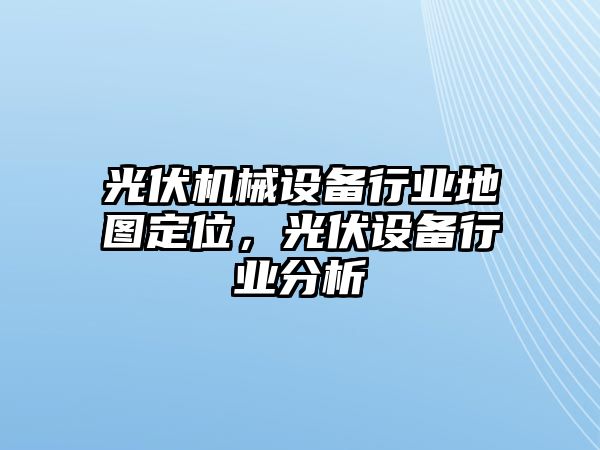 光伏機械設(shè)備行業(yè)地圖定位，光伏設(shè)備行業(yè)分析