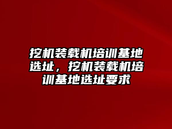 挖機(jī)裝載機(jī)培訓(xùn)基地選址，挖機(jī)裝載機(jī)培訓(xùn)基地選址要求