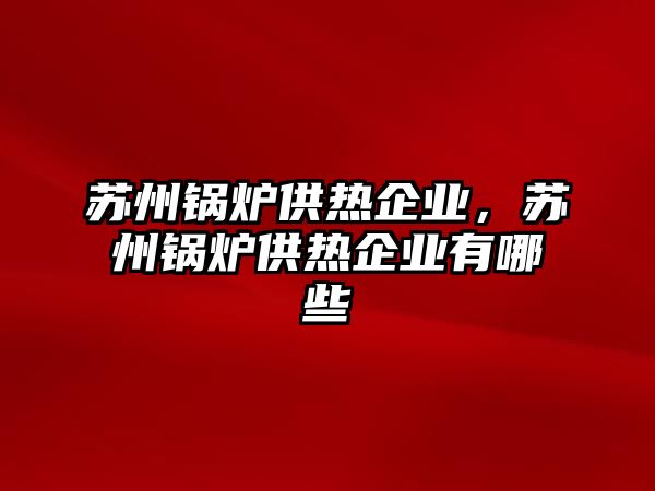 蘇州鍋爐供熱企業(yè)，蘇州鍋爐供熱企業(yè)有哪些