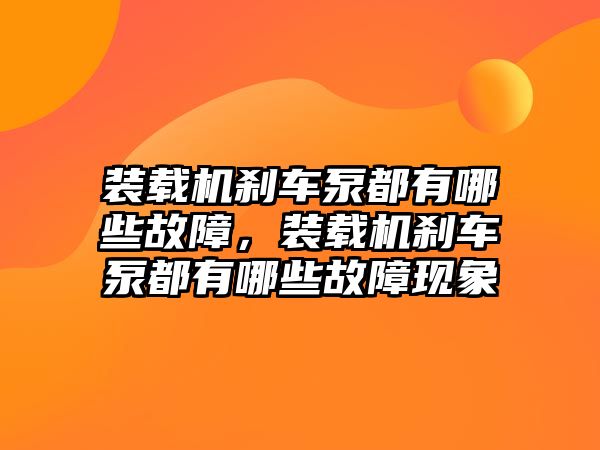 裝載機剎車泵都有哪些故障，裝載機剎車泵都有哪些故障現(xiàn)象