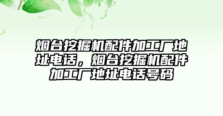 煙臺挖掘機配件加工廠地址電話，煙臺挖掘機配件加工廠地址電話號碼