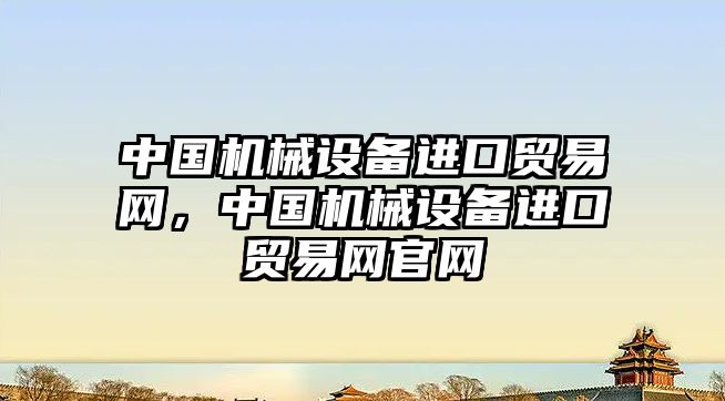 中國機械設備進口貿(mào)易網(wǎng)，中國機械設備進口貿(mào)易網(wǎng)官網(wǎng)