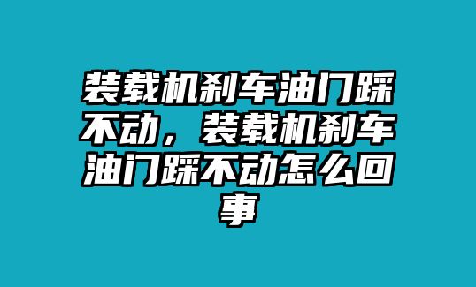 裝載機(jī)剎車油門踩不動(dòng)，裝載機(jī)剎車油門踩不動(dòng)怎么回事