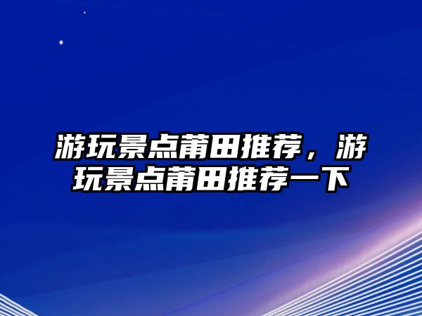 游玩景點(diǎn)莆田推薦，游玩景點(diǎn)莆田推薦一下