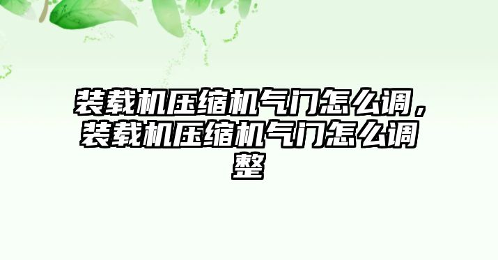 裝載機壓縮機氣門怎么調，裝載機壓縮機氣門怎么調整