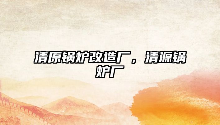 清原鍋爐改造廠，清源鍋爐廠