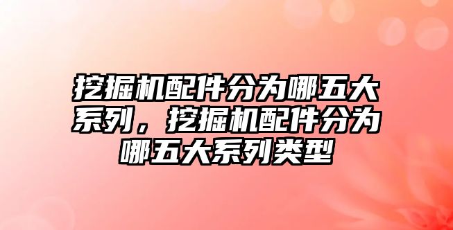 挖掘機(jī)配件分為哪五大系列，挖掘機(jī)配件分為哪五大系列類型