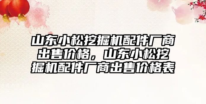 山東小松挖掘機配件廠商出售價格，山東小松挖掘機配件廠商出售價格表