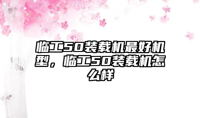 臨工50裝載機(jī)最好機(jī)型，臨工50裝載機(jī)怎么樣