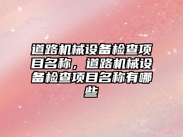 道路機械設(shè)備檢查項目名稱，道路機械設(shè)備檢查項目名稱有哪些