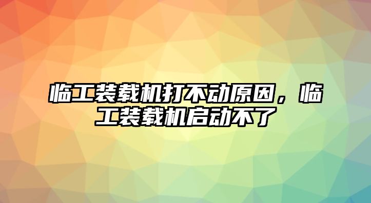 臨工裝載機(jī)打不動原因，臨工裝載機(jī)啟動不了