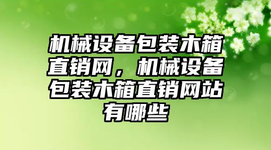 機械設(shè)備包裝木箱直銷網(wǎng)，機械設(shè)備包裝木箱直銷網(wǎng)站有哪些