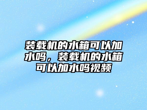 裝載機(jī)的水箱可以加水嗎，裝載機(jī)的水箱可以加水嗎視頻