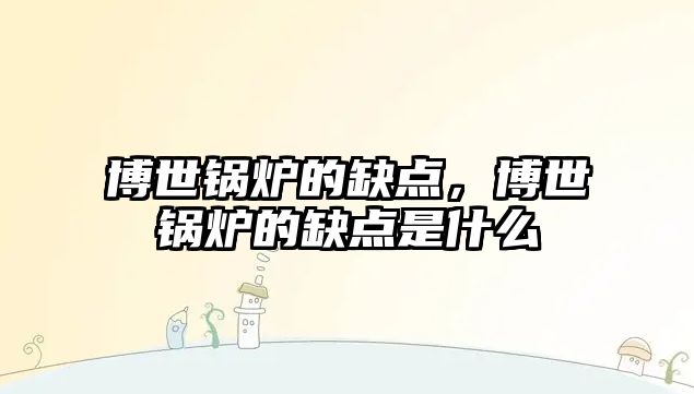 博世鍋爐的缺點(diǎn)，博世鍋爐的缺點(diǎn)是什么