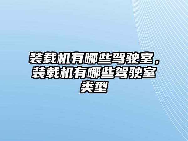 裝載機(jī)有哪些駕駛室，裝載機(jī)有哪些駕駛室類型