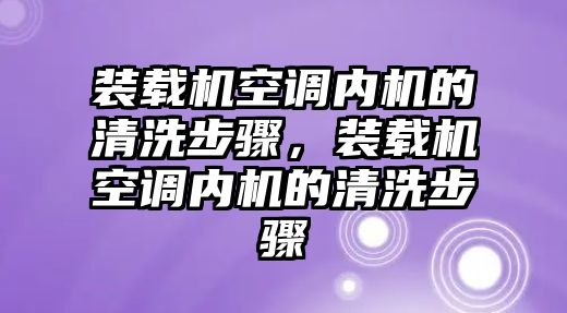 裝載機空調(diào)內(nèi)機的清洗步驟，裝載機空調(diào)內(nèi)機的清洗步驟