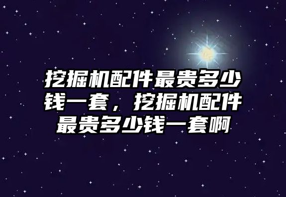 挖掘機(jī)配件最貴多少錢一套，挖掘機(jī)配件最貴多少錢一套啊