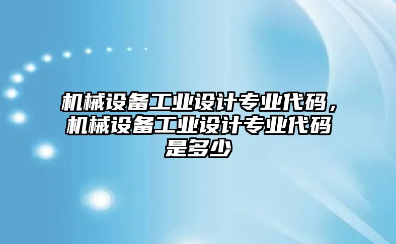 機(jī)械設(shè)備工業(yè)設(shè)計(jì)專業(yè)代碼，機(jī)械設(shè)備工業(yè)設(shè)計(jì)專業(yè)代碼是多少