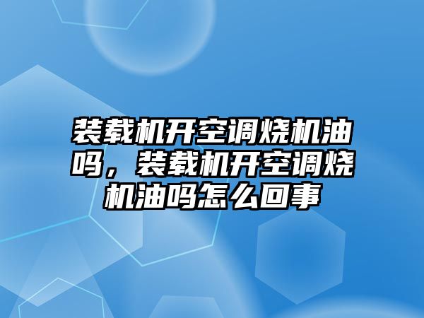 裝載機開空調燒機油嗎，裝載機開空調燒機油嗎怎么回事