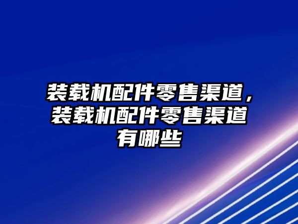 裝載機配件零售渠道，裝載機配件零售渠道有哪些