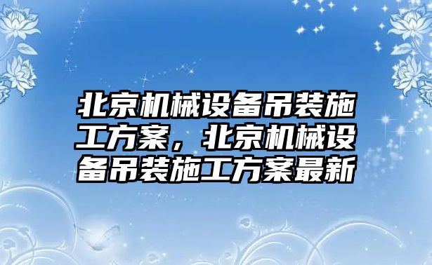 北京機械設(shè)備吊裝施工方案，北京機械設(shè)備吊裝施工方案最新