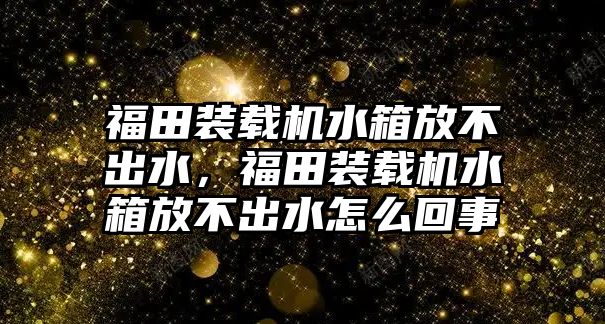 福田裝載機(jī)水箱放不出水，福田裝載機(jī)水箱放不出水怎么回事