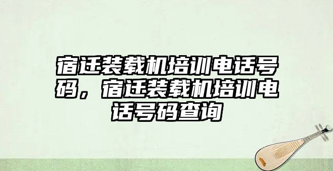 宿遷裝載機(jī)培訓(xùn)電話號(hào)碼，宿遷裝載機(jī)培訓(xùn)電話號(hào)碼查詢