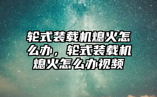 輪式裝載機(jī)熄火怎么辦，輪式裝載機(jī)熄火怎么辦視頻