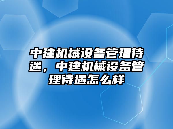 中建機械設(shè)備管理待遇，中建機械設(shè)備管理待遇怎么樣