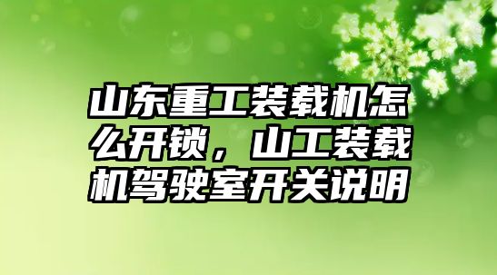 山東重工裝載機怎么開鎖，山工裝載機駕駛室開關說明