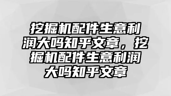 挖掘機(jī)配件生意利潤大嗎知乎文章，挖掘機(jī)配件生意利潤大嗎知乎文章