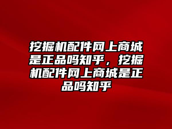 挖掘機配件網(wǎng)上商城是正品嗎知乎，挖掘機配件網(wǎng)上商城是正品嗎知乎