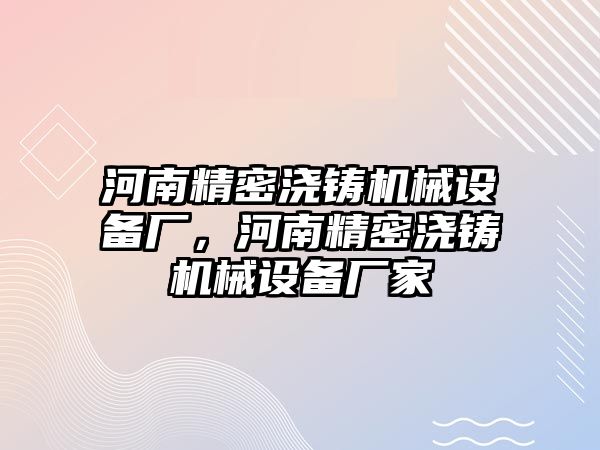 河南精密澆鑄機械設(shè)備廠，河南精密澆鑄機械設(shè)備廠家