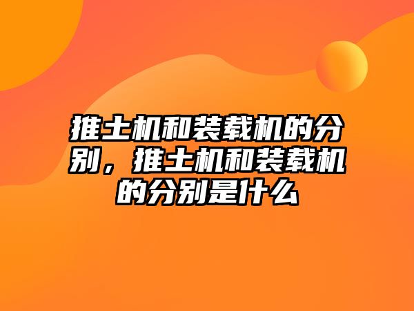 推土機(jī)和裝載機(jī)的分別，推土機(jī)和裝載機(jī)的分別是什么