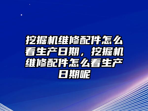 挖掘機維修配件怎么看生產(chǎn)日期，挖掘機維修配件怎么看生產(chǎn)日期呢