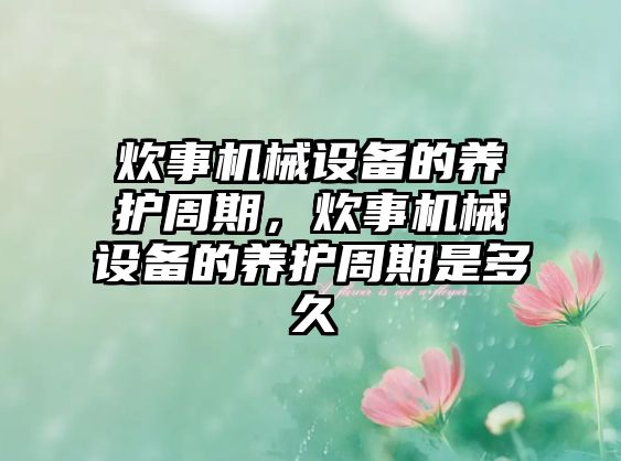 炊事機械設備的養(yǎng)護周期，炊事機械設備的養(yǎng)護周期是多久