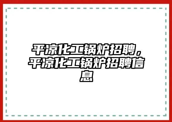 平?jīng)龌ゅ仩t招聘，平?jīng)龌ゅ仩t招聘信息