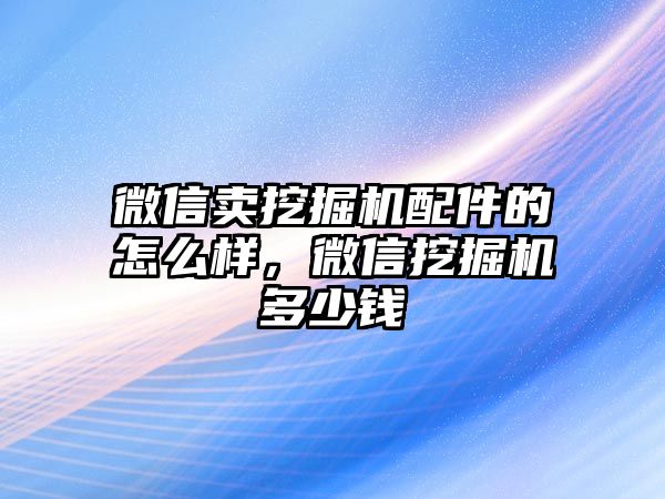 微信賣挖掘機(jī)配件的怎么樣，微信挖掘機(jī)多少錢