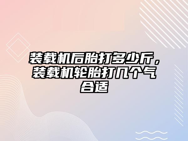 裝載機后胎打多少斤，裝載機輪胎打幾個氣合適