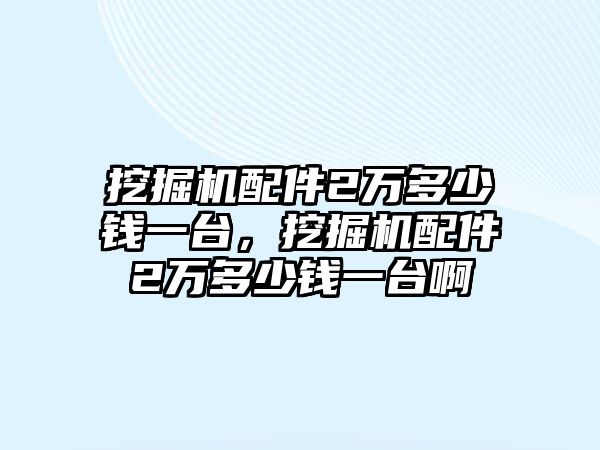 挖掘機(jī)配件2萬(wàn)多少錢(qián)一臺(tái)，挖掘機(jī)配件2萬(wàn)多少錢(qián)一臺(tái)啊