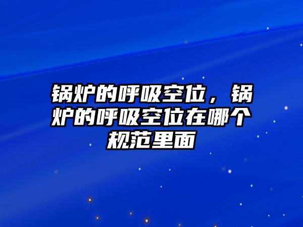 鍋爐的呼吸空位，鍋爐的呼吸空位在哪個規(guī)范里面