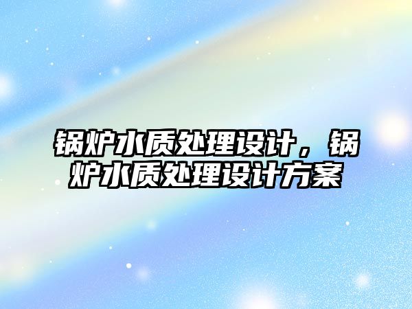 鍋爐水質處理設計，鍋爐水質處理設計方案